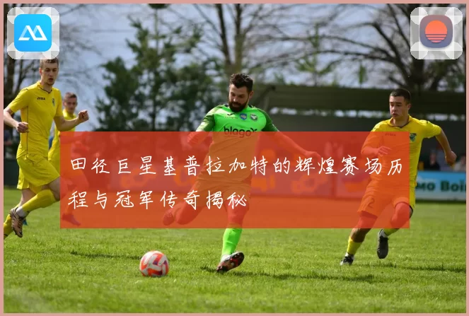 田径巨星基普拉加特的辉煌赛场历程与冠军传奇揭秘