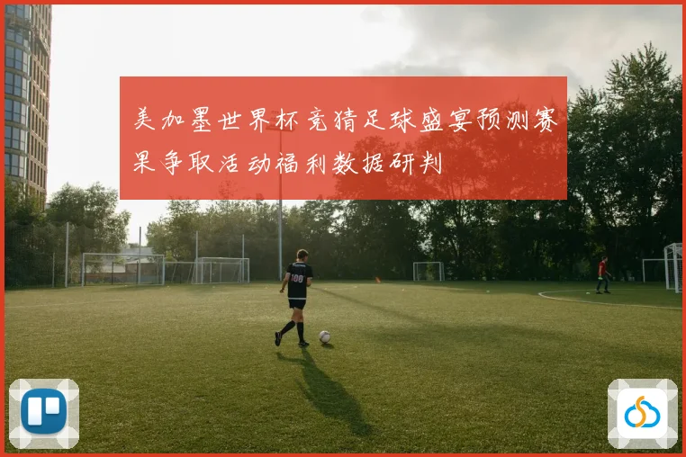 美加墨世界杯竞猜足球盛宴预测赛果争取活动福利数据研判