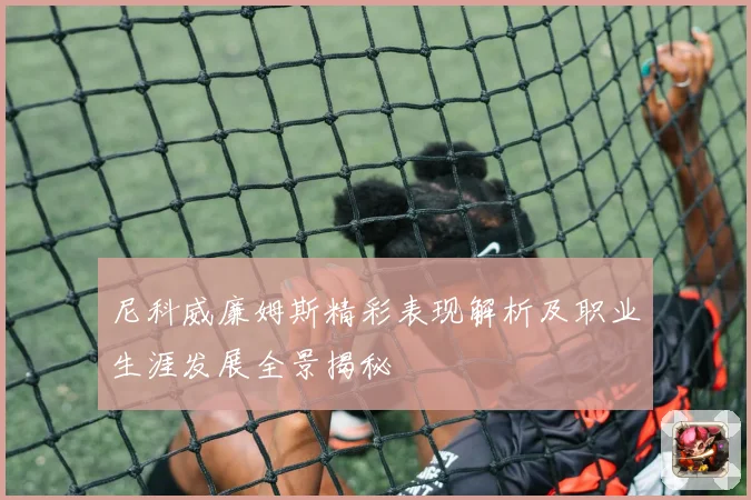 尼科威廉姆斯精彩表现解析及职业生涯发展全景揭秘