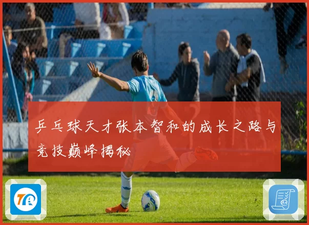 乒乓球天才张本智和的成长之路与竞技巅峰揭秘