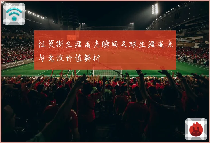 拉莫斯生涯高光瞬间足球生涯高光与竞技价值解析