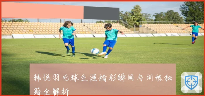 韩悦羽毛球生涯精彩瞬间与训练秘籍全解析
