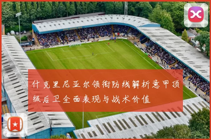 什克里尼亚尔领衔防线解析意甲顶级后卫全面表现与战术价值