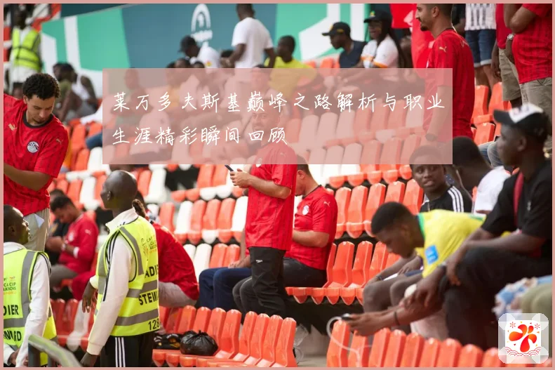莱万多夫斯基巅峰之路解析与职业生涯精彩瞬间回顾