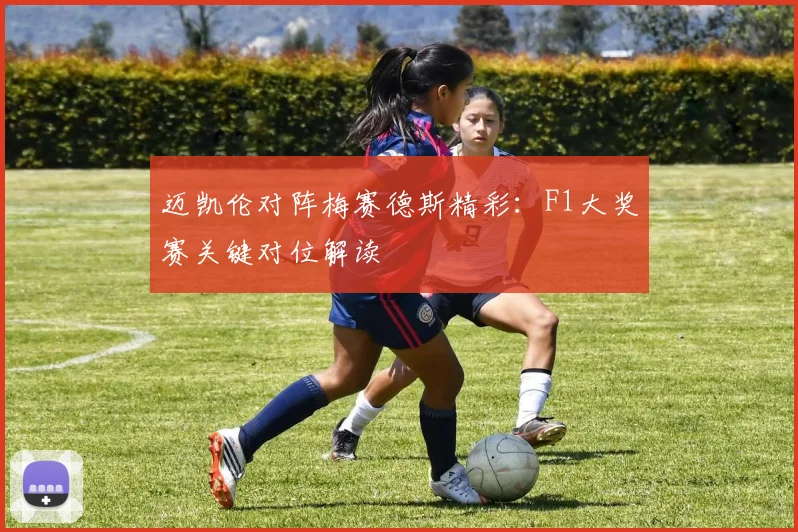 迈凯伦对阵梅赛德斯精彩：F1大奖赛关键对位解读