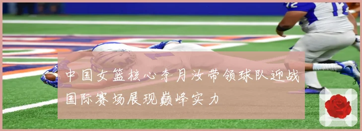 中国女篮核心李月汝带领球队迎战国际赛场展现巅峰实力