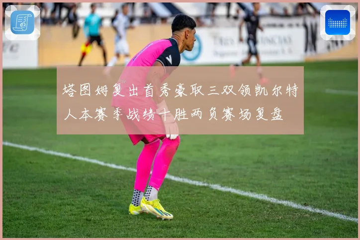 塔图姆复出首秀豪取三双领凯尔特人本赛季战绩十胜两负赛场复盘
