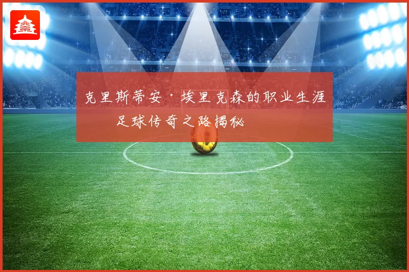 克里斯蒂安·埃里克森的职业生涯与足球传奇之路揭秘