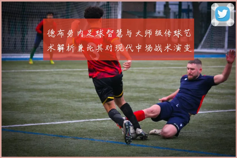 德布劳内足球智慧与大师级传球艺术解析兼论其对现代中场战术演变的深远影响