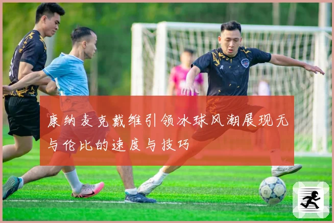 康纳麦克戴维引领冰球风潮展现无与伦比的速度与技巧
