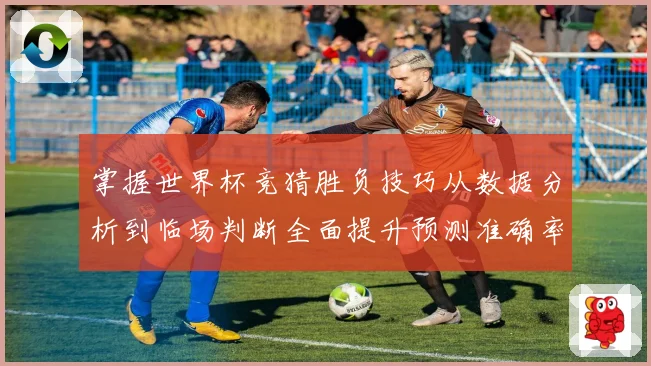 掌握世界杯竞猜胜负技巧从数据分析到临场判断全面提升预测准确率数据研判
