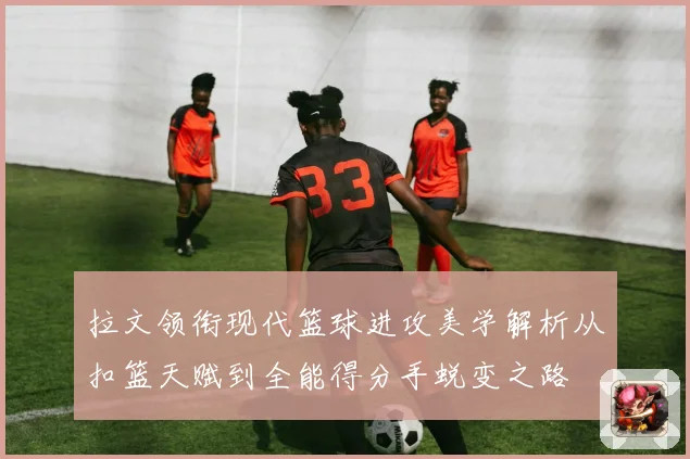 拉文领衔现代篮球进攻美学解析从扣篮天赋到全能得分手蜕变之路