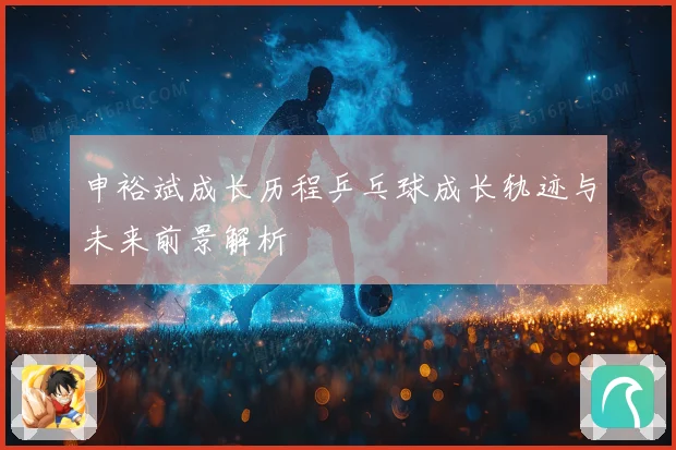申裕斌成长历程乒乓球成长轨迹与未来前景解析