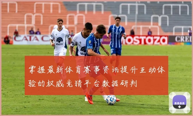 掌握最新体育赛事资讯提升互动体验的权威竞猜平台数据研判