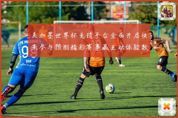 美加墨世界杯竞猜平台全面开启快来参与预测精彩赛事赢互动体验数据研判
