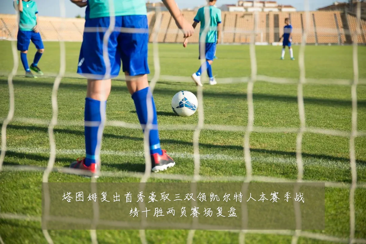 塔图姆复出首秀豪取三双领凯尔特人本赛季战绩十胜两负赛场复盘