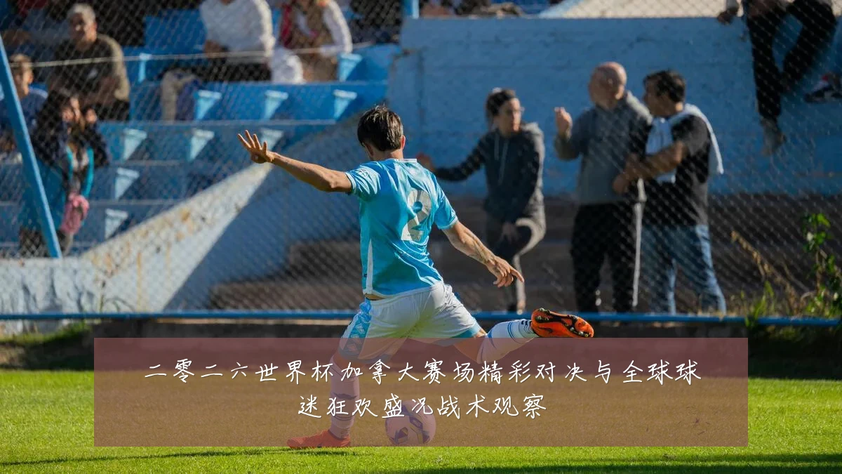 二零二六世界杯加拿大赛场精彩对决与全球球迷狂欢盛况战术观察