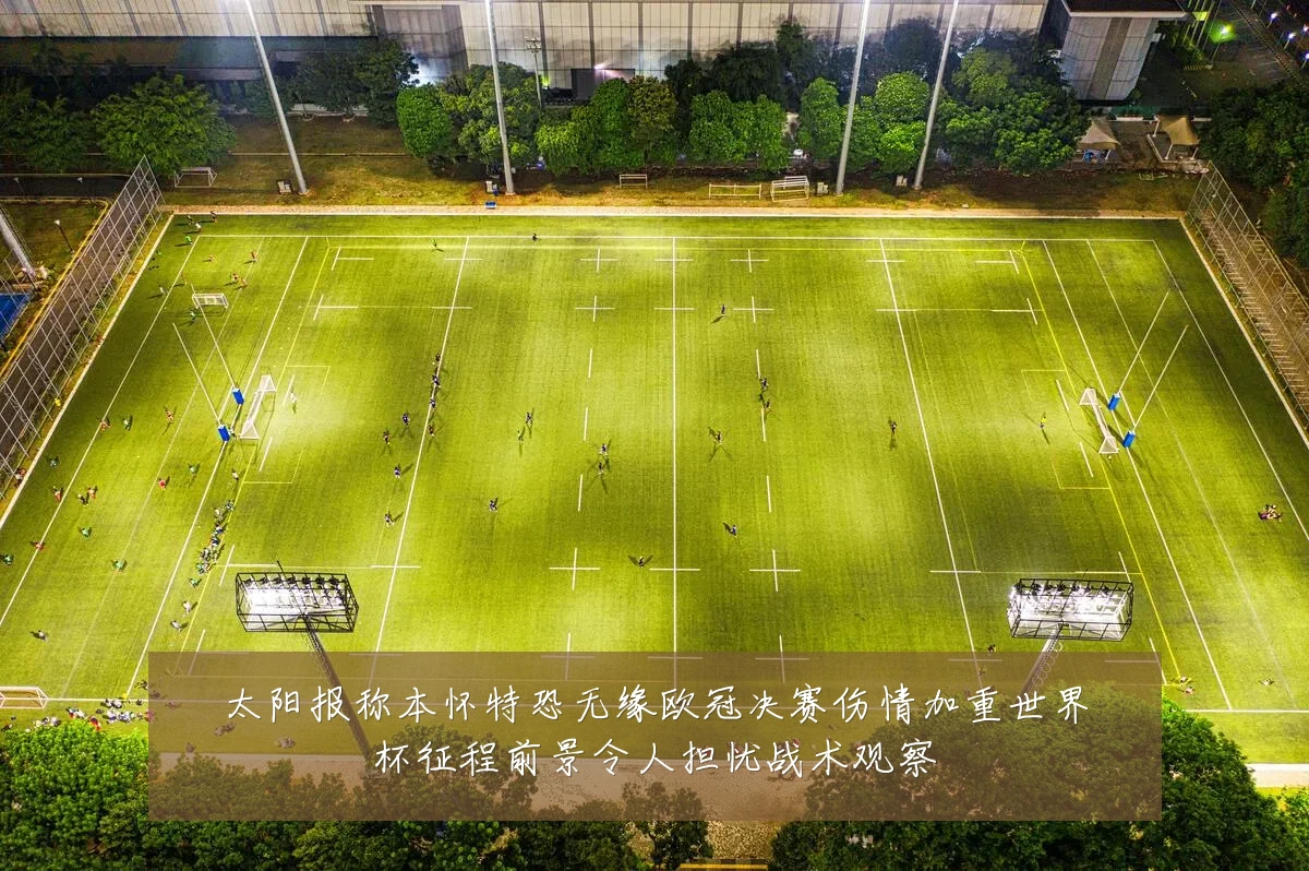 太阳报称本怀特恐无缘欧冠决赛伤情加重世界杯征程前景令人担忧战术观察