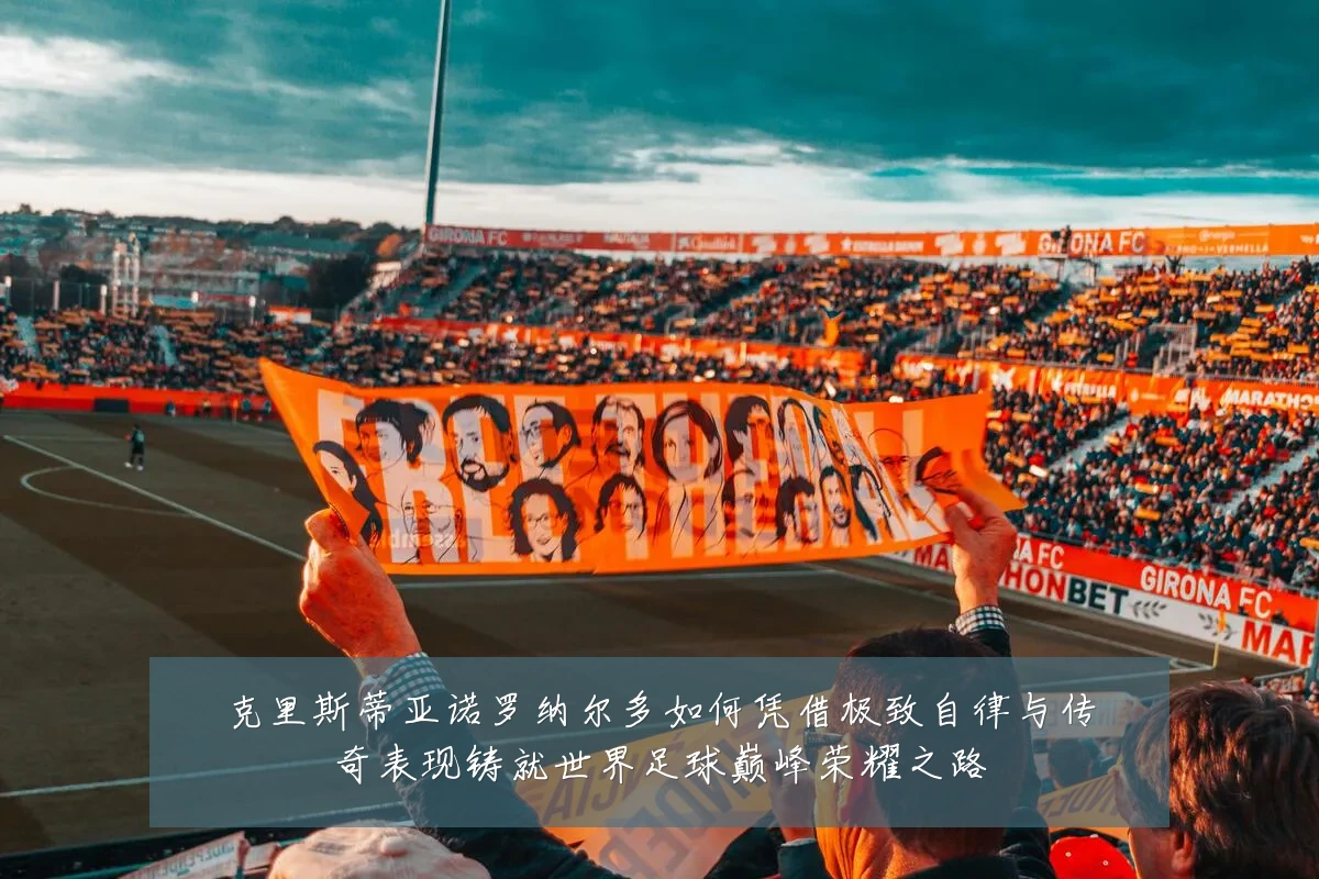 克里斯蒂亚诺罗纳尔多如何凭借极致自律与传奇表现铸就世界足球巅峰荣耀之路