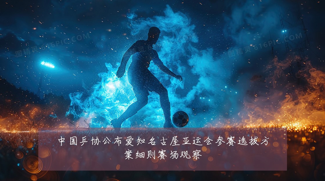 中国乒协公布爱知名古屋亚运会参赛选拔方案细则赛场观察