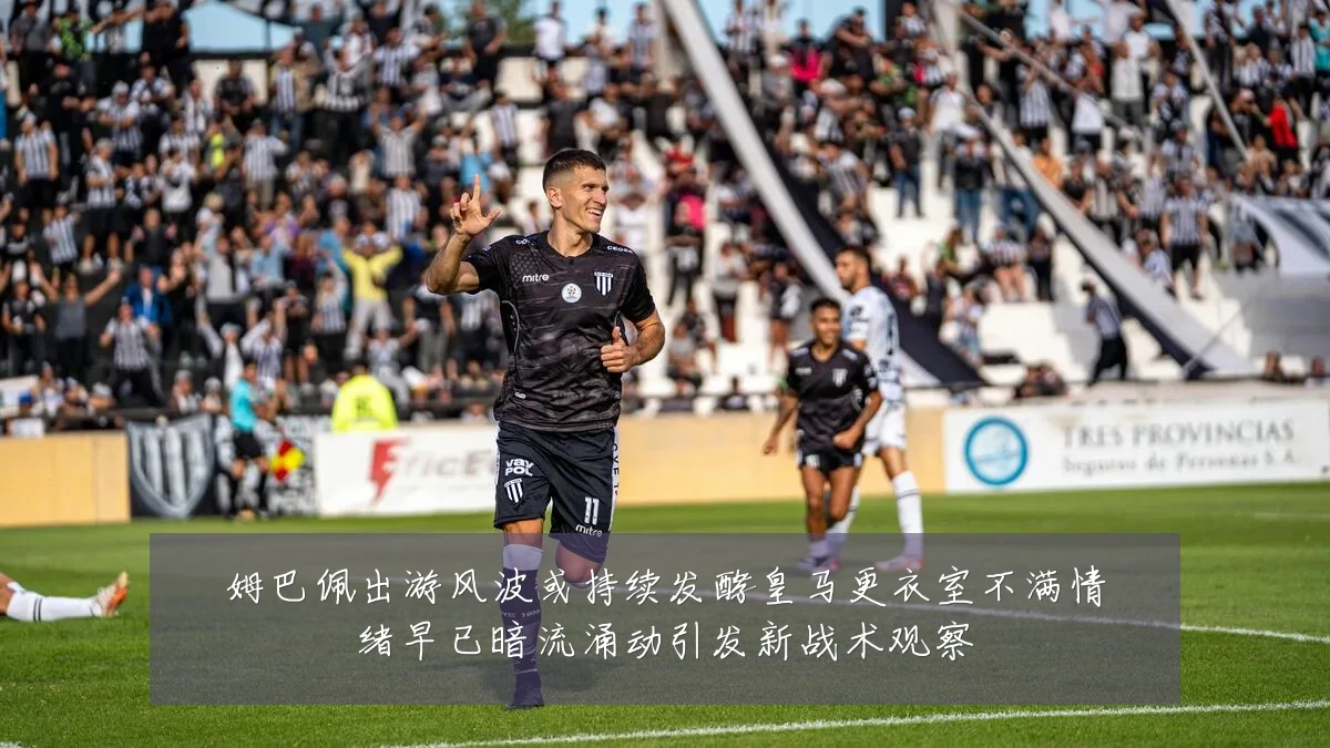 姆巴佩出游风波或持续发酵皇马更衣室不满情绪早已暗流涌动引发新战术观察