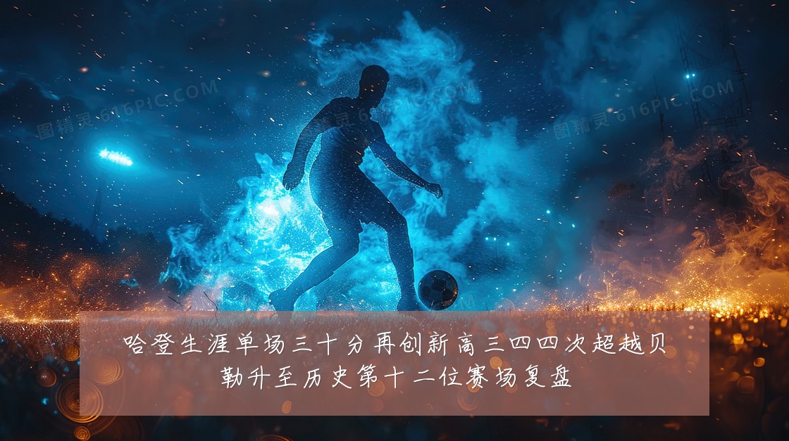 哈登生涯单场三十分再创新高三四四次超越贝勒升至历史第十二位赛场复盘