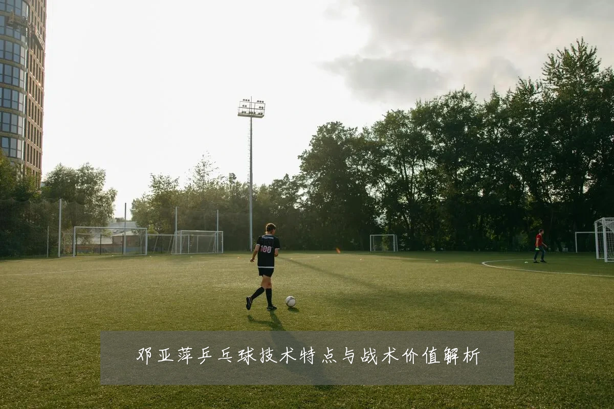 邓亚萍乒乓球技术特点与战术价值解析