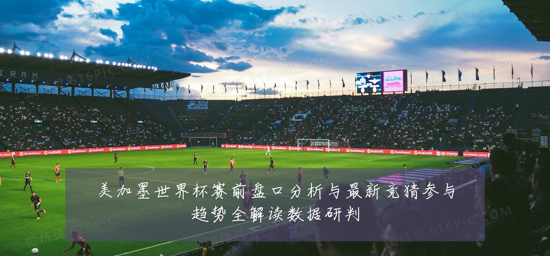 美加墨世界杯赛前盘口分析与最新竞猜参与趋势全解读数据研判